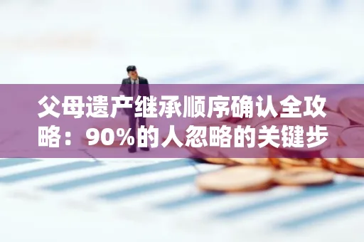 父母遗产继承顺序确认全攻略：90%的人忽略的关键步骤